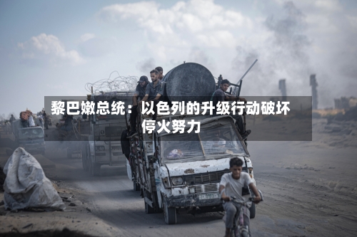 黎巴嫩总统:以色列的升级行动破坏停火努力