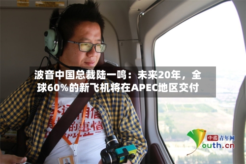 波音中国总裁陆一鸣:未来20年,全球60%的新飞机将在APEC地区交付