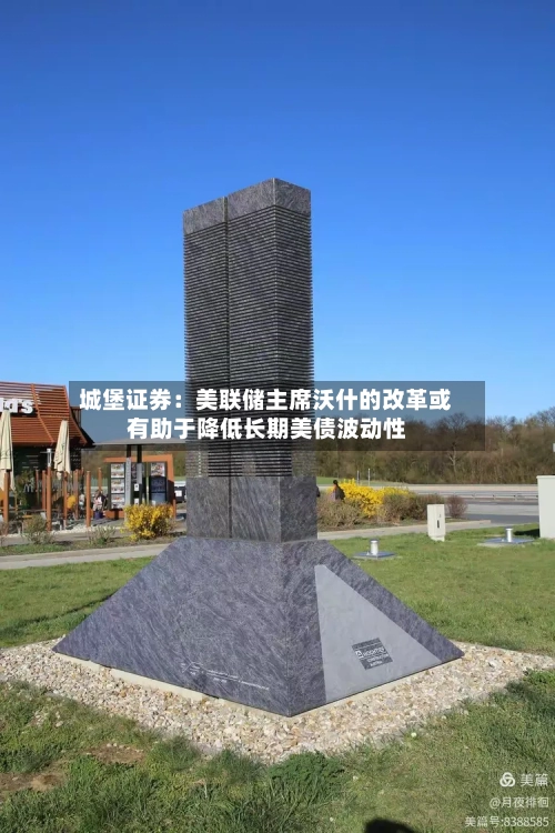 城堡证券:美联储主席沃什的改革或有助于降低长期美债波动性
