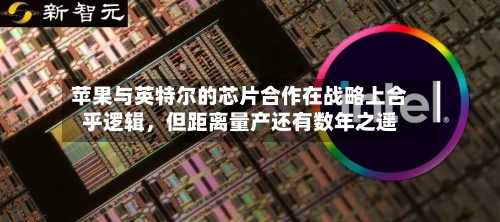 苹果与英特尔的芯片合作在战略上合乎逻辑,但距离量产还有数年之遥