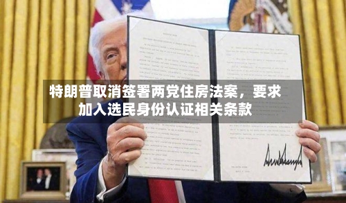 特朗普取消签署两党住房法案	，要求加入选民身份认证相关条款-第1张图片