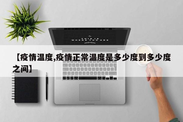 【疫情温度,疫情正常温度是多少度到多少度之间】
