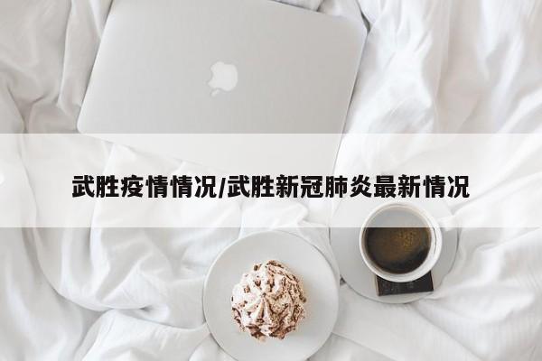 武胜疫情情况/武胜新冠肺炎最新情况