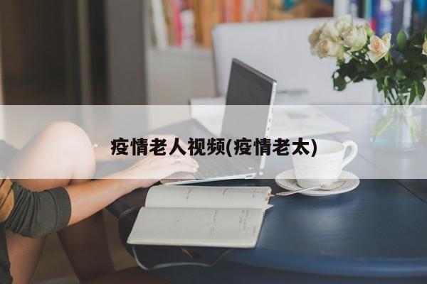 疫情老人视频(疫情老太)