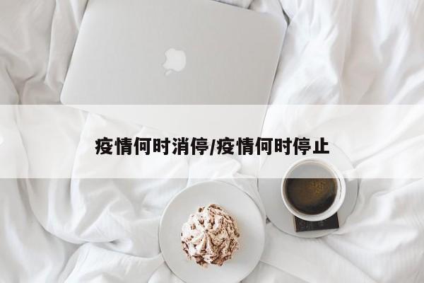疫情何时消停/疫情何时停止