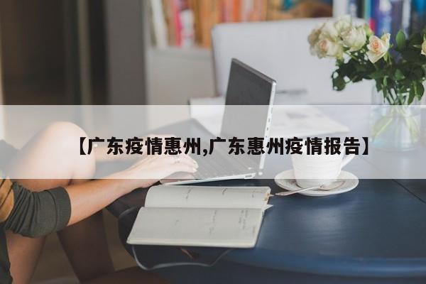 【广东疫情惠州,广东惠州疫情报告】