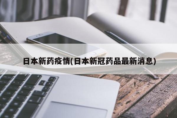 日本新药疫情(日本新冠药品最新消息)