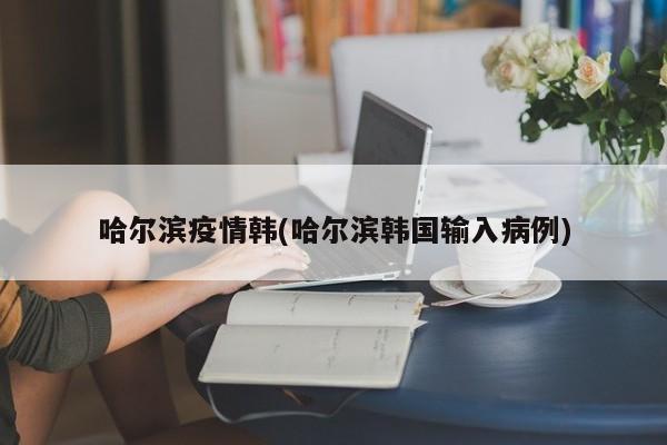 哈尔滨疫情韩(哈尔滨韩国输入病例)