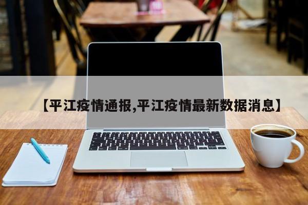 【平江疫情通报,平江疫情最新数据消息】