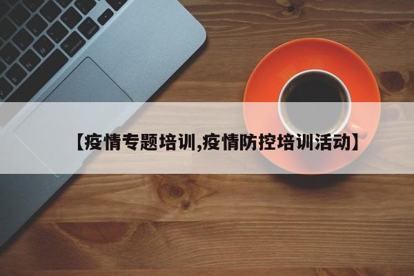 【疫情专题培训,疫情防控培训活动】