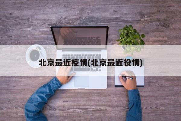 北京最近疫情(北京最近役情)