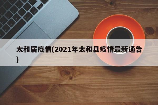 太和居疫情(2021年太和县疫情最新通告)