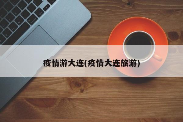 疫情游大连(疫情大连旅游)