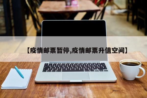 【疫情邮票暂停,疫情邮票升值空间】