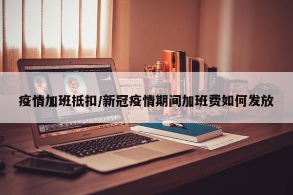 疫情加班抵扣/新冠疫情期间加班费如何发放