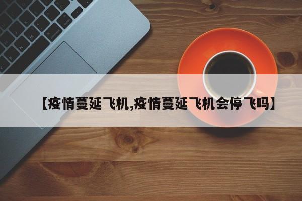 【疫情蔓延飞机,疫情蔓延飞机会停飞吗】